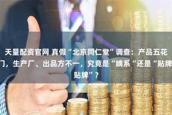天量配资官网 真假“北京同仁堂”调查：产品五花八门，生产厂、出品方不一，究竟是“嫡系“还是“贴牌”？