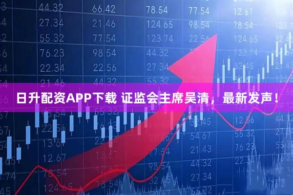 日升配资APP下载 证监会主席吴清，最新发声！