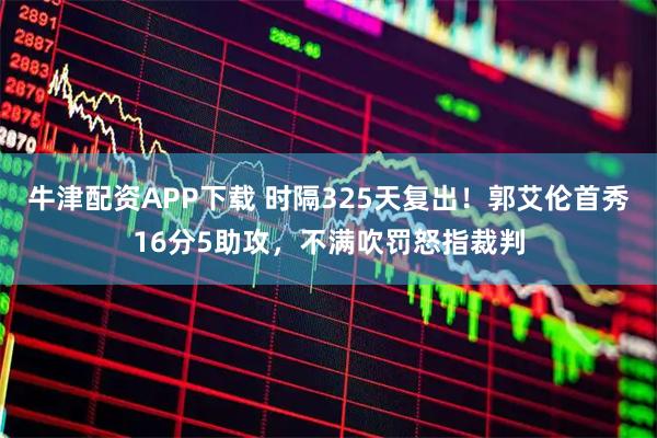 牛津配资APP下载 时隔325天复出！郭艾伦首秀16分5助攻，不满吹罚怒指裁判