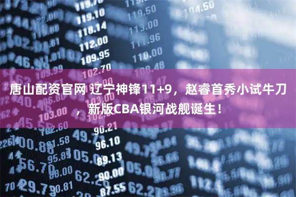 唐山配资官网 辽宁神锋11+9，赵睿首秀小试牛刀，新版CBA银河战舰诞生！