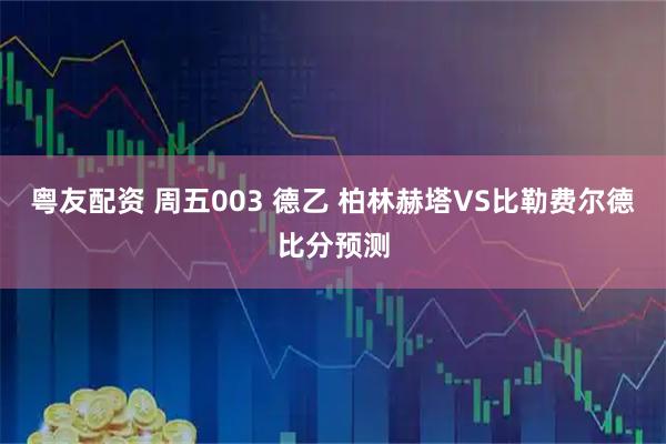 粤友配资 周五003 德乙 柏林赫塔VS比勒费尔德比分预测