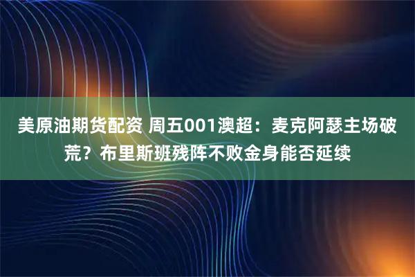 美原油期货配资 周五001澳超：麦克阿瑟主场破荒？布里斯班残阵不败金身能否延续