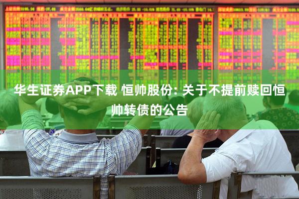 华生证券APP下载 恒帅股份: 关于不提前赎回恒帅转债的公告