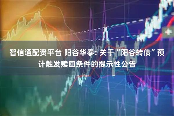 智信通配资平台 阳谷华泰: 关于“阳谷转债”预计触发赎回条件的提示性公告