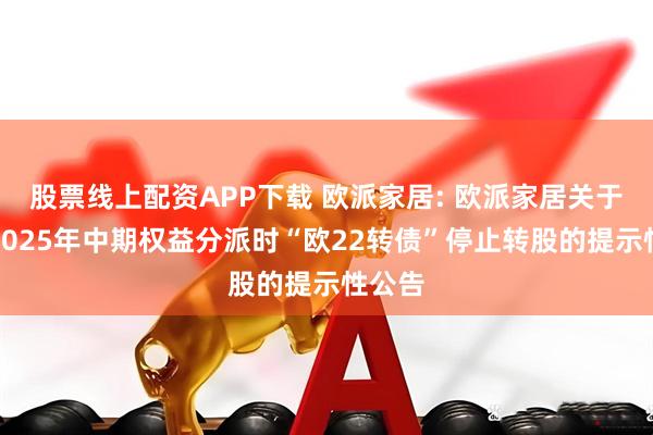 股票线上配资APP下载 欧派家居: 欧派家居关于实施2025年中期权益分派时“欧22转债”停止转股的提示性公告