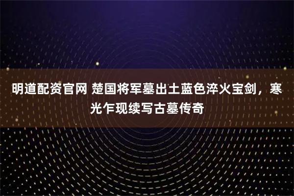 明道配资官网 楚国将军墓出土蓝色淬火宝剑，寒光乍现续写古墓传奇