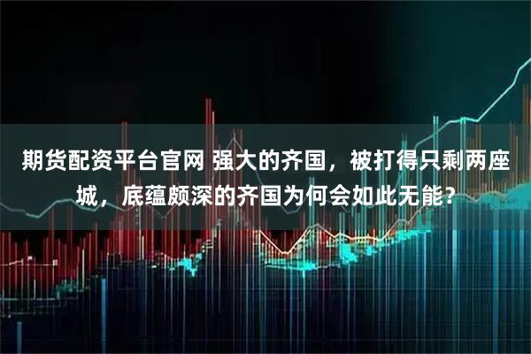 期货配资平台官网 强大的齐国，被打得只剩两座城，底蕴颇深的齐国为何会如此无能？