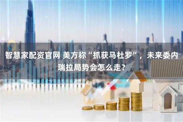 智慧家配资官网 美方称“抓获马杜罗”，未来委内瑞拉局势会怎么走？