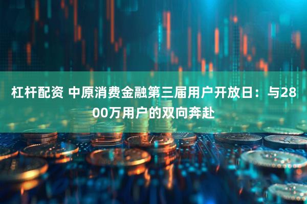 杠杆配资 中原消费金融第三届用户开放日：与2800万用户的双向奔赴