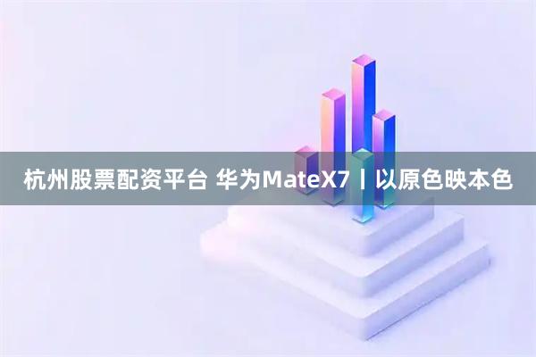 杭州股票配资平台 华为MateX7丨以原色映本色