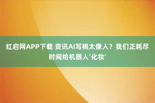 红启网APP下载 资讯AI写稿太像人？我们正耗尽时间给机器人‘化妆’