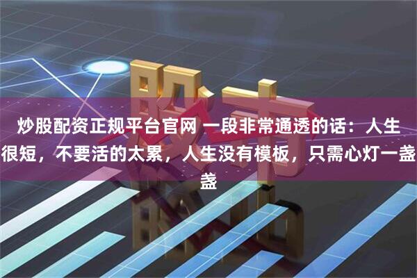 炒股配资正规平台官网 一段非常通透的话：人生很短，不要活的太累，人生没有模板，只需心灯一盏