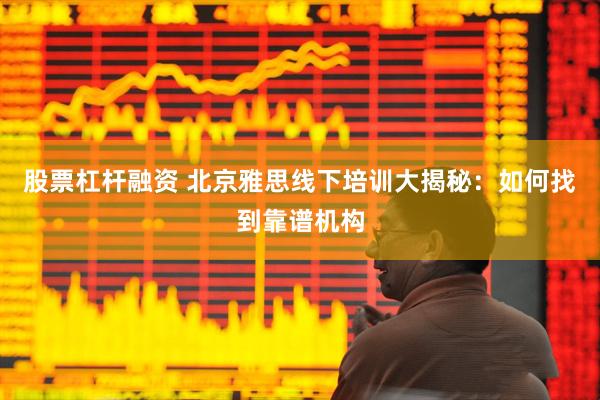 股票杠杆融资 北京雅思线下培训大揭秘：如何找到靠谱机构