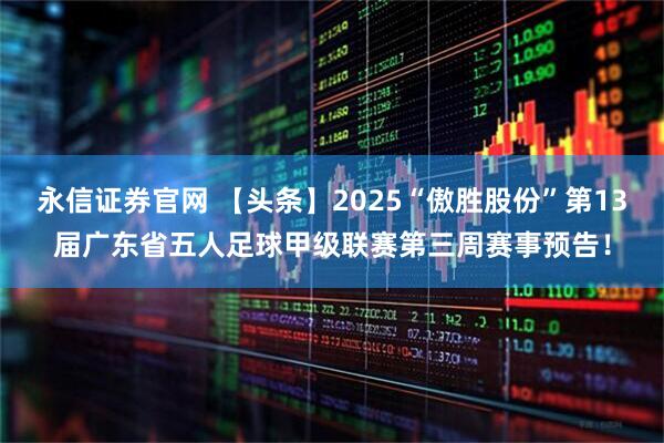 永信证券官网 【头条】2025“傲胜股份”第13届广东省五人足球甲级联赛第三周赛事预告！