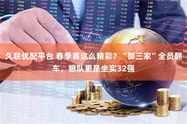 久联优配平台 春季赛这么精彩？“御三家”全员翻车，狼队更是坐实32强