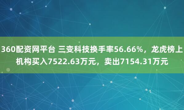 360配资网平台 三变科技换手率56.66%，龙虎榜上机构买入7522.63万元，卖出7154.31万元