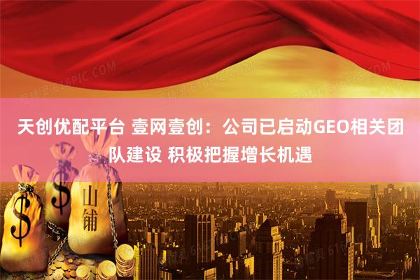天创优配平台 壹网壹创：公司已启动GEO相关团队建设 积极把握增长机遇