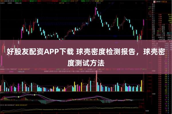 好股友配资APP下载 球壳密度检测报告，球壳密度测试方法
