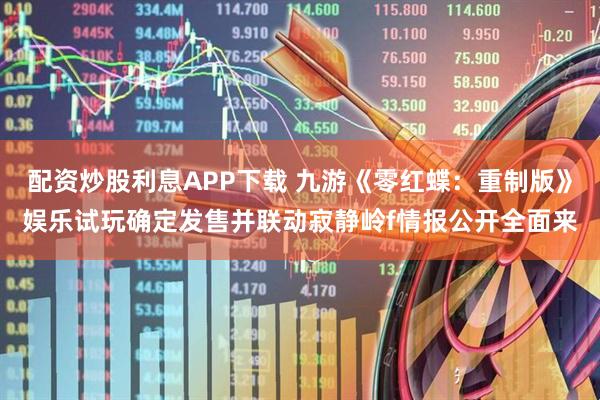 配资炒股利息APP下载 九游《零红蝶：重制版》娱乐试玩确定发售并联动寂静岭f情报公开全面来