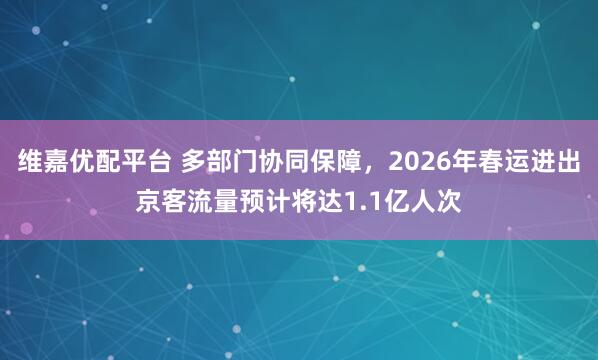 维嘉优配平台 多部门协同保障，2026年春运进出京客流量预计将达1.1亿人次