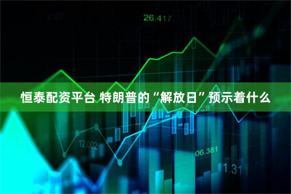 恒泰配资平台 特朗普的“解放日”预示着什么