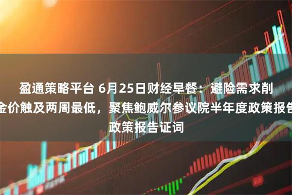 盈通策略平台 6月25日财经早餐：避险需求削弱，金价触及两周最低，聚焦鲍威尔参议院半年度政策报告证词