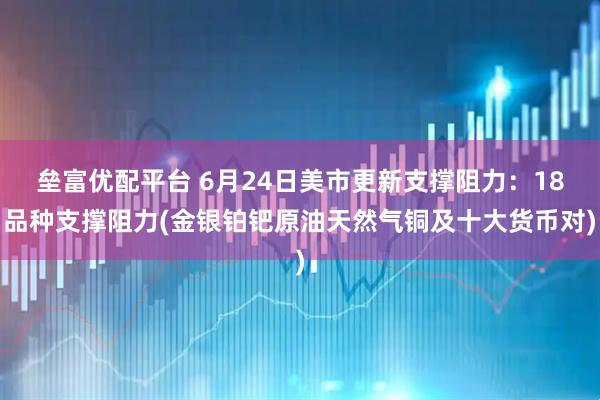 垒富优配平台 6月24日美市更新支撑阻力：18品种支撑阻力(金银铂钯原油天然气铜及十大货币对)