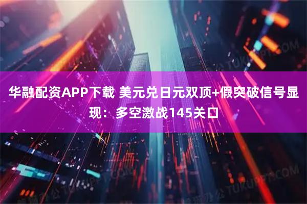 华融配资APP下载 美元兑日元双顶+假突破信号显现：多空激战145关口
