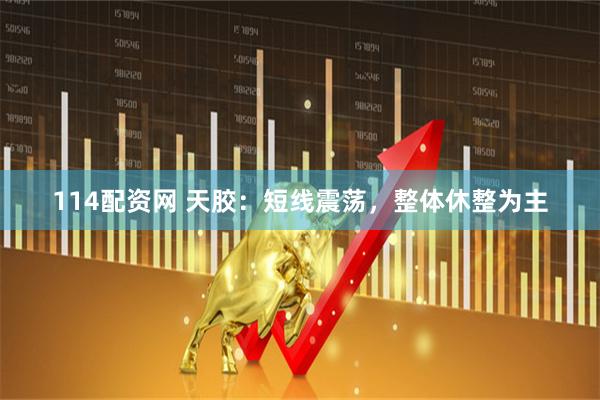 114配资网 天胶：短线震荡，整体休整为主