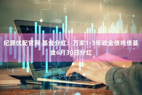 纪源优配官网 基金分红：万家1-3年政金债纯债基金6月30日分红