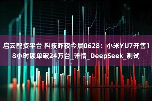 启云配资平台 科技昨夜今晨0628：小米YU7开售18小时锁单破24万台_详情_DeepSeek_测试