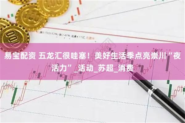 易宝配资 五龙汇很哇塞！美好生活季点亮崇川“夜活力”_活动_苏超_消费