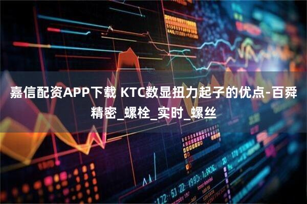 嘉信配资APP下载 KTC数显扭力起子的优点-百舜精密_螺栓_实时_螺丝