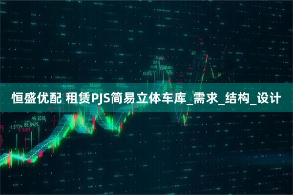 恒盛优配 租赁PJS简易立体车库_需求_结构_设计
