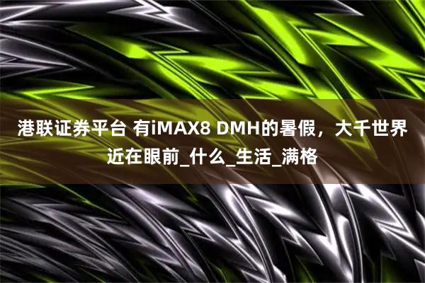 港联证券平台 有iMAX8 DMH的暑假，大千世界近在眼前_什么_生活_满格