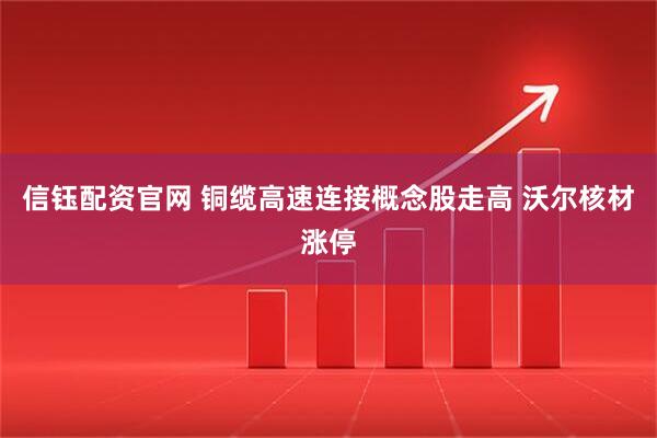 信钰配资官网 铜缆高速连接概念股走高 沃尔核材涨停