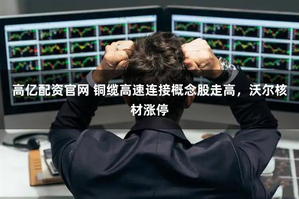 高亿配资官网 铜缆高速连接概念股走高，沃尔核材涨停