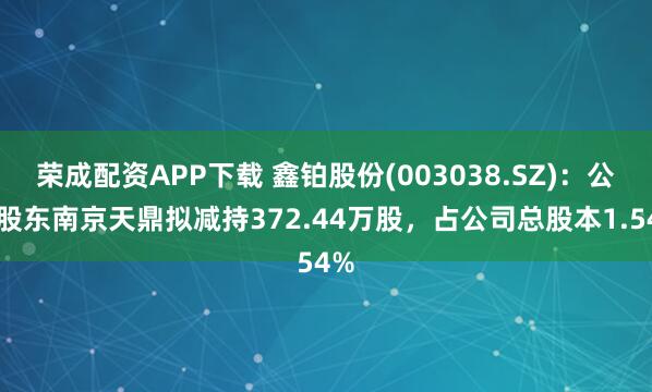 荣成配资APP下载 鑫铂股份(003038.SZ)：公司股东南京天鼎拟减持372.44万股，占公司总股本1.54%