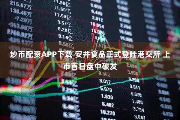 炒币配资APP下载 安井食品正式登陆港交所 上市首日盘中破发