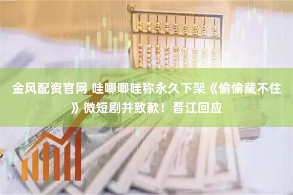 金风配资官网 哇唧唧哇称永久下架《偷偷藏不住》微短剧并致歉！晋江回应