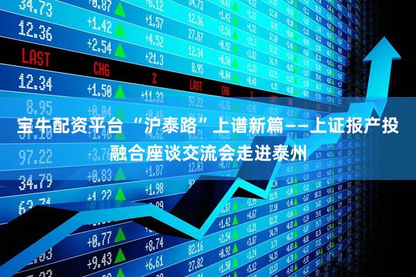 宝牛配资平台 “沪泰路”上谱新篇——上证报产投融合座谈交流会走进泰州