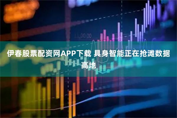 伊春股票配资网APP下载 具身智能正在抢滩数据高地