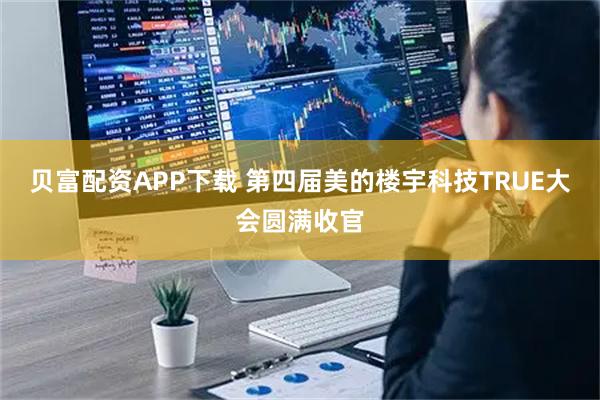 贝富配资APP下载 第四届美的楼宇科技TRUE大会圆满收官