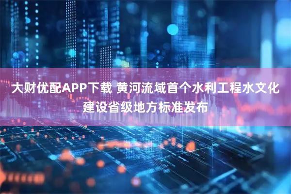 大财优配APP下载 黄河流域首个水利工程水文化建设省级地方标准发布