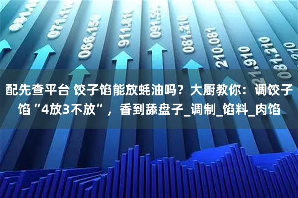 配先查平台 饺子馅能放蚝油吗？大厨教你：调饺子馅“4放3不放”，香到舔盘子_调制_馅料_肉馅