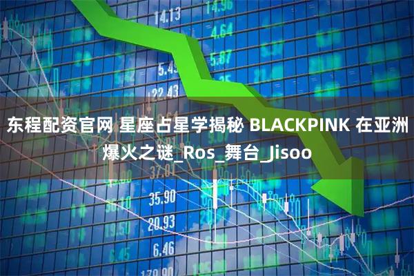 东程配资官网 星座占星学揭秘 BLACKPINK 在亚洲爆火之谜_Ros_舞台_Jisoo