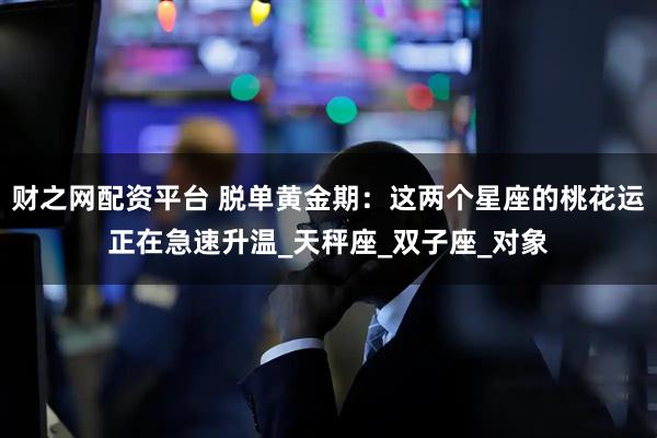 财之网配资平台 脱单黄金期：这两个星座的桃花运正在急速升温_天秤座_双子座_对象