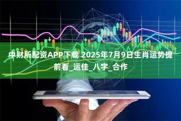 中财所配资APP下载 2025年7月9日生肖运势提前看_运佳_八字_合作