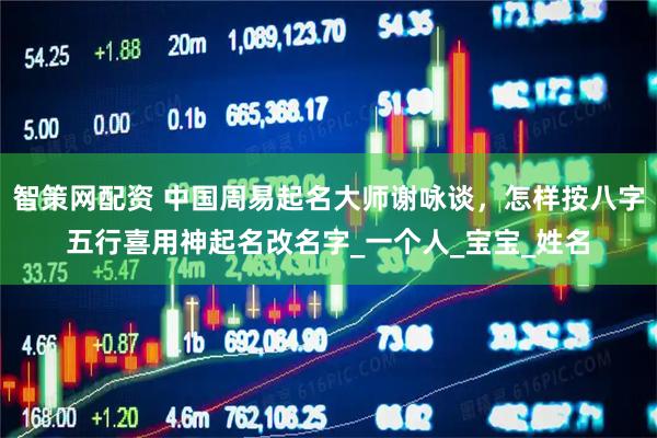 智策网配资 中国周易起名大师谢咏谈，怎样按八字五行喜用神起名改名字_一个人_宝宝_姓名