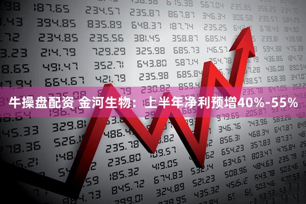 牛操盘配资 金河生物：上半年净利预增40%-55%